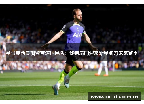 圣马克西曼加盟吉达国民队：沙特豪门迎来新星助力未来赛季